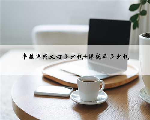 <b>半挂悍威大灯多少钱 悍威车多少钱</b>