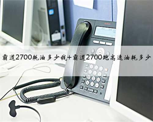霸道2700耗油多少钱 霸道2700跑高速油耗多少