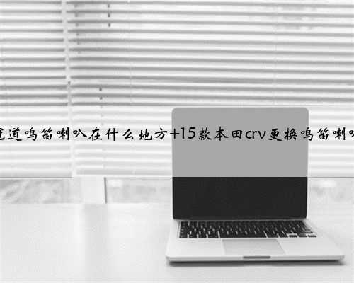 冠道鸣笛喇叭在什么地方 15款本田crv更换鸣笛喇叭