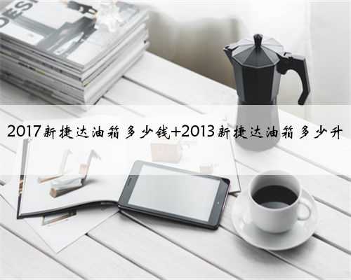 2017新捷达油箱多少钱 2013新捷达油箱多少升