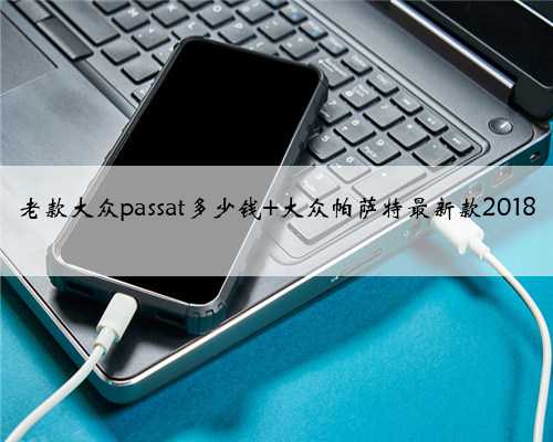 <b>老款大众passat多少钱 大众帕萨特最新款2018</b>