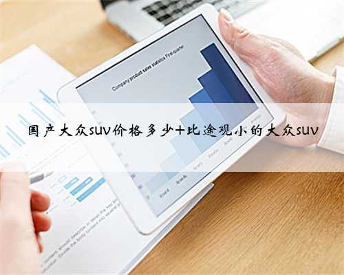 <b>国产大众suv价格多少 比途观小的大众suv</b>