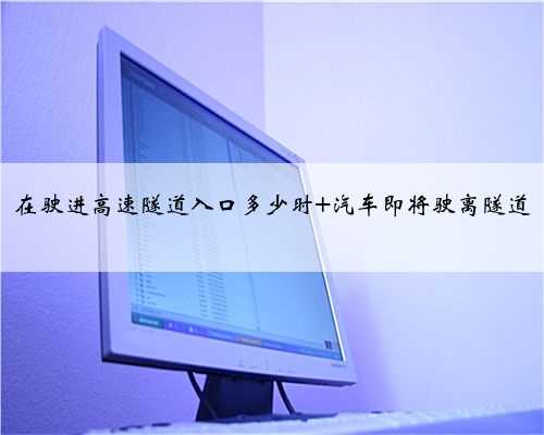 在驶进高速隧道入口多少时 汽车即将驶离隧道