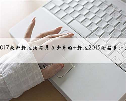 2017款新捷达油箱是多少升的 捷达2015油箱多少升