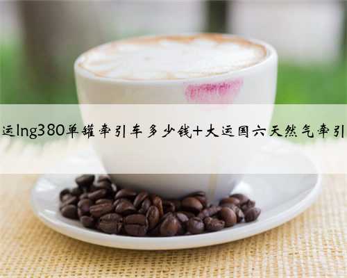 大运lng380单罐牵引车多少钱 大运国六天然气牵引车